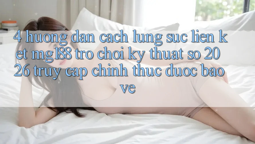 4. Hướng dẫn Cách Lùng sục Liên kết mg188 - Trò chơi Kỹ Thuật Số 2026 - Truy Cập Chính Thức Được bảo vệ
