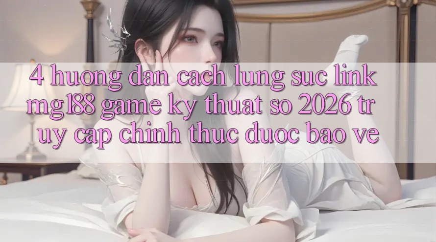 4. Hướng Dẫn Cách Lùng sục Link mg188 - Game Kỹ Thuật Số 2026 - Truy Cập Chính Thức Được bảo vệ