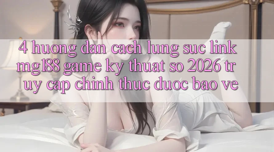 4. Hướng Dẫn Cách Lùng sục Link mg188 - Game Kỹ Thuật Số 2026 - Truy Cập Chính Thức Được bảo vệ