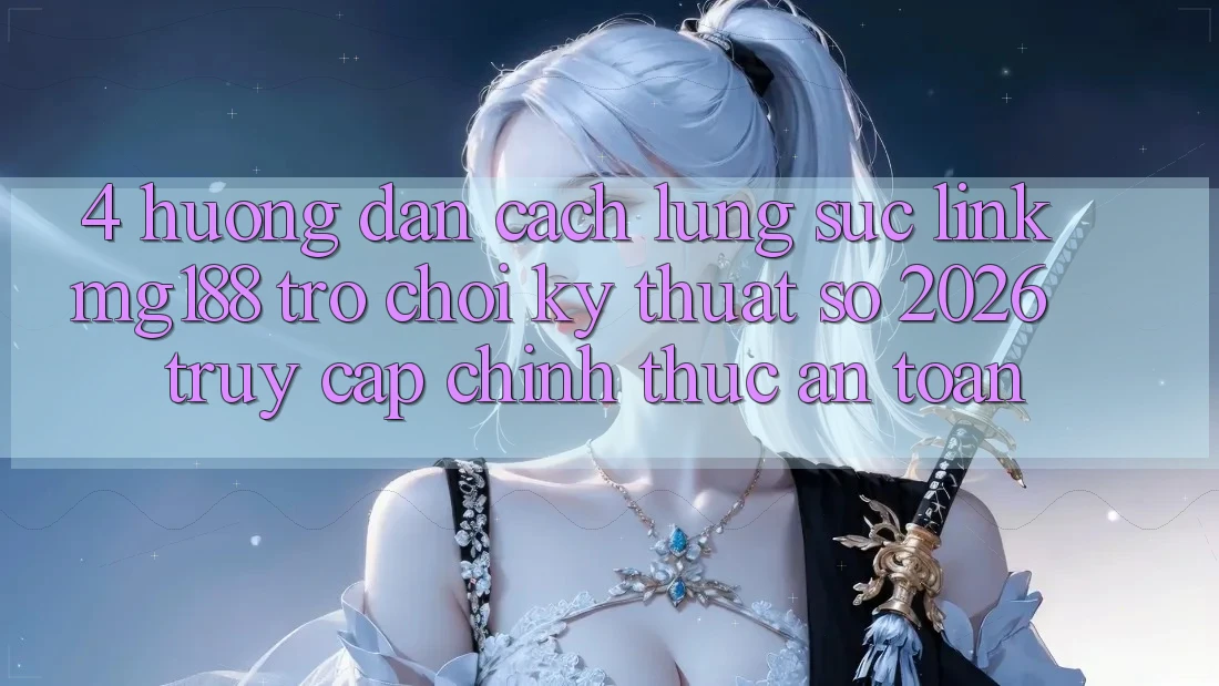 4. Hướng Dẫn Cách Lùng sục Link mg188 - Trò chơi Kỹ Thuật Số 2026 - Truy Cập Chính Thức An Toàn