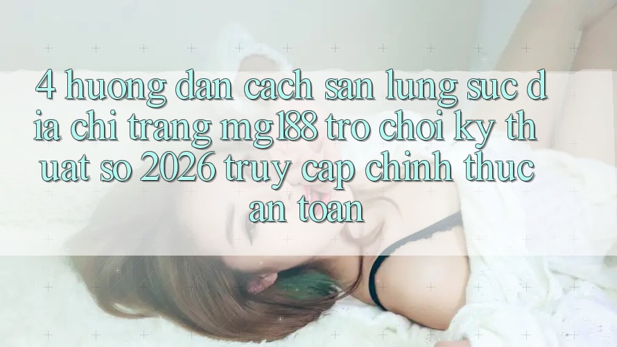 4. Hướng dẫn Cách Săn lùng sục Địa chỉ trang mg188 - Trò chơi Kỹ Thuật Số 2026 - Truy Cập Chính Thức An Toàn