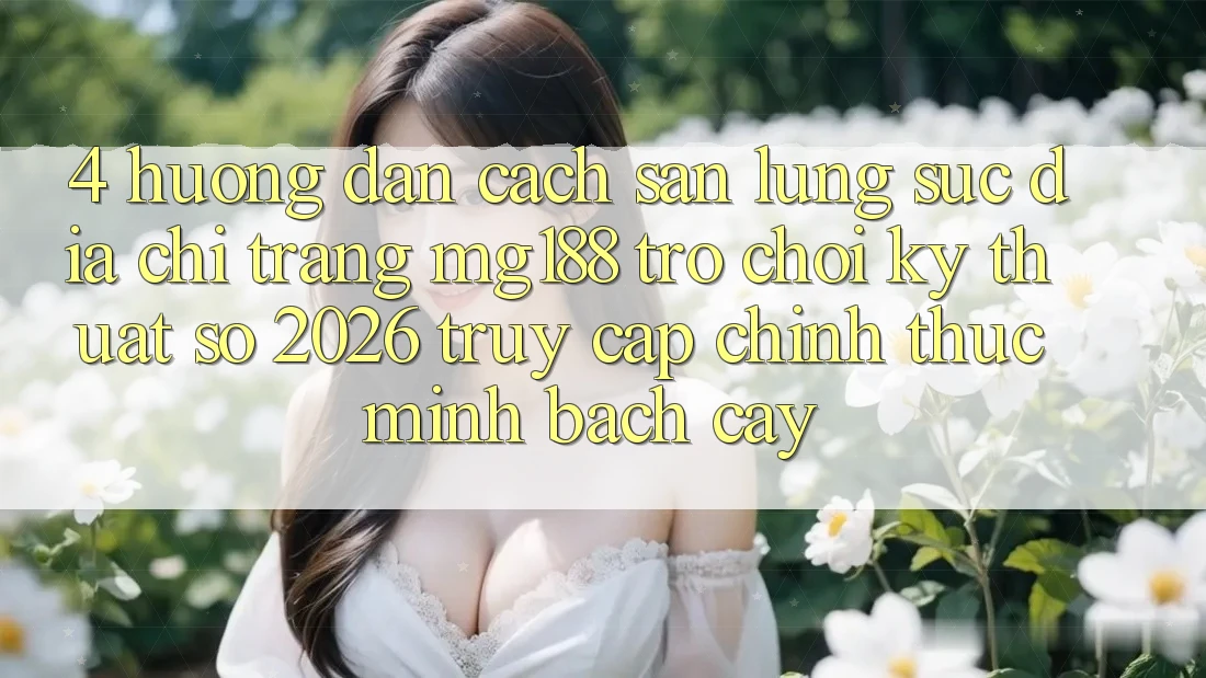 4. Hướng Dẫn Cách Săn lùng sục Địa chỉ trang mg188 - Trò chơi Kỹ Thuật Số 2026 - Truy Cập Chính Thức Minh bạch cậy