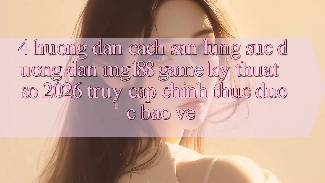 4. Hướng Dẫn Cách Săn lùng sục Đường dẫn mg188 - Game Kỹ Thuật Số 2026 - Truy Cập Chính Thức Được bảo vệ