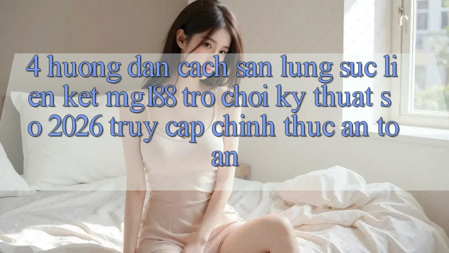 4. Hướng Dẫn Cách Săn lùng sục Liên kết mg188 - Trò chơi Kỹ Thuật Số 2026 - Truy Cập Chính Thức An Toàn 4. Hướng Dẫn Cách Săn lùng sục Liên kết mg188 - Trò chơi Kỹ Thuật Số 2026 - Truy Cập Chính Thức An Toàn