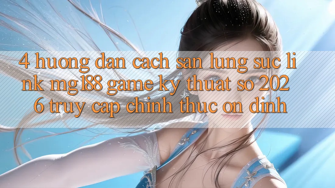 4. Hướng Dẫn Cách Săn lùng sục Link mg188 - Game Kỹ Thuật Số 2026 - Truy Cập Chính Thức Ổn định 4. Hướng Dẫn Cách Săn lùng sục Link mg188 - Game Kỹ Thuật Số 2026 - Truy Cập Chính Thức Ổn định