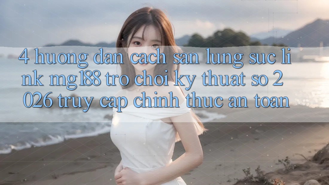 4. Hướng Dẫn Cách Săn lùng sục Link mg188 - Trò chơi Kỹ Thuật Số 2026 - Truy Cập Chính Thức An Toàn