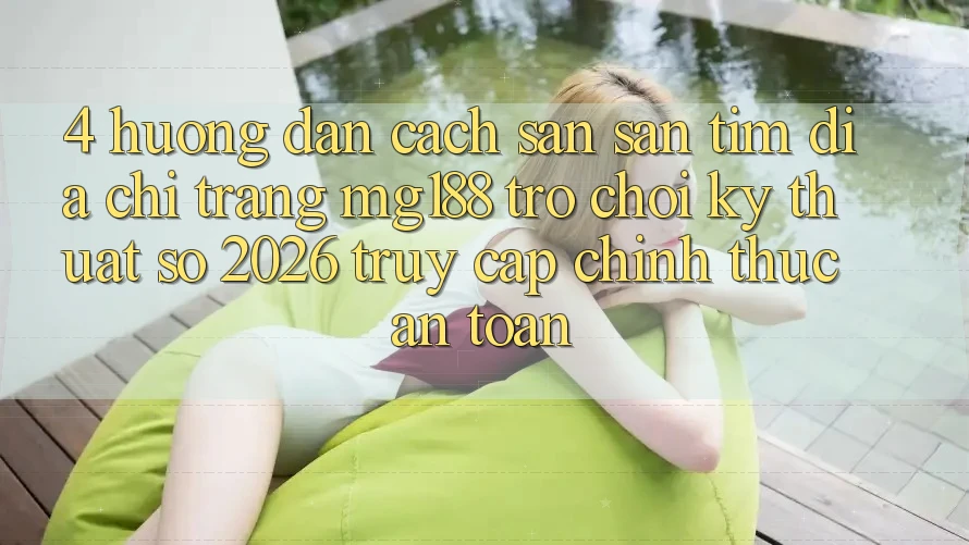 4. Hướng dẫn Cách Săn săn tìm Địa chỉ trang mg188 - Trò chơi Kỹ Thuật Số 2026 - Truy Cập Chính Thức An Toàn 4. Hướng dẫn Cách Săn săn tìm Địa chỉ trang mg188 - Trò chơi Kỹ Thuật Số 2026 - Truy Cập Chính Thức An Toàn