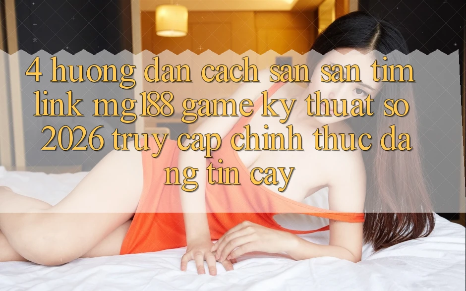 4. Hướng Dẫn Cách Săn săn tìm Link mg188 - Game Kỹ Thuật Số 2026 - Truy Cập Chính Thức Đáng tin cậy 4. Hướng Dẫn Cách Săn săn tìm Link mg188 - Game Kỹ Thuật Số 2026 - Truy Cập Chính Thức Đáng tin cậy