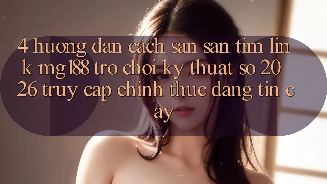 4. Hướng Dẫn Cách Săn săn tìm Link mg188 - Trò chơi Kỹ Thuật Số 2026 - Truy Cập Chính Thức Đáng tin cậy