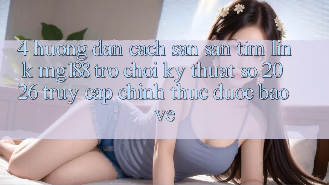 4. Hướng Dẫn Cách Săn săn tìm Link mg188 - Trò chơi Kỹ Thuật Số 2026 - Truy Cập Chính Thức Được bảo vệ