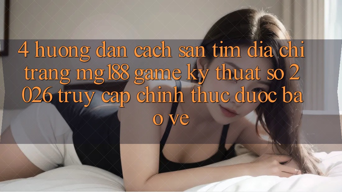 4. Hướng dẫn Cách Săn tìm Địa chỉ trang mg188 - Game Kỹ Thuật Số 2026 - Truy Cập Chính Thức Được bảo vệ