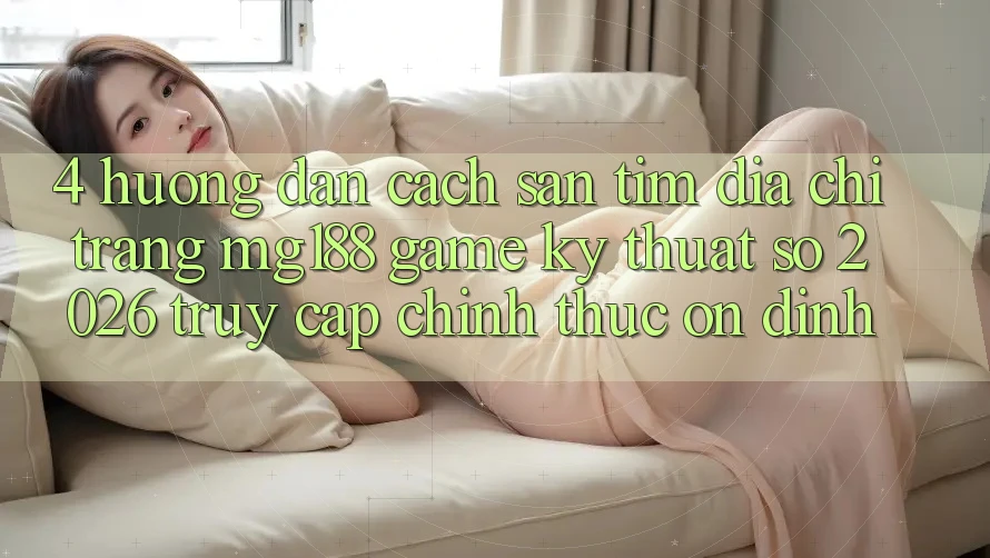 4. Hướng Dẫn Cách Săn tìm Địa chỉ trang mg188 - Game Kỹ Thuật Số 2026 - Truy Cập Chính Thức Ổn định 4. Hướng Dẫn Cách Săn tìm Địa chỉ trang mg188 - Game Kỹ Thuật Số 2026 - Truy Cập Chính Thức Ổn định