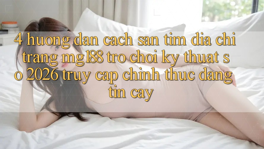 4. Hướng Dẫn Cách Săn tìm Địa chỉ trang mg188 - Trò chơi Kỹ Thuật Số 2026 - Truy Cập Chính Thức Đáng tin cậy
