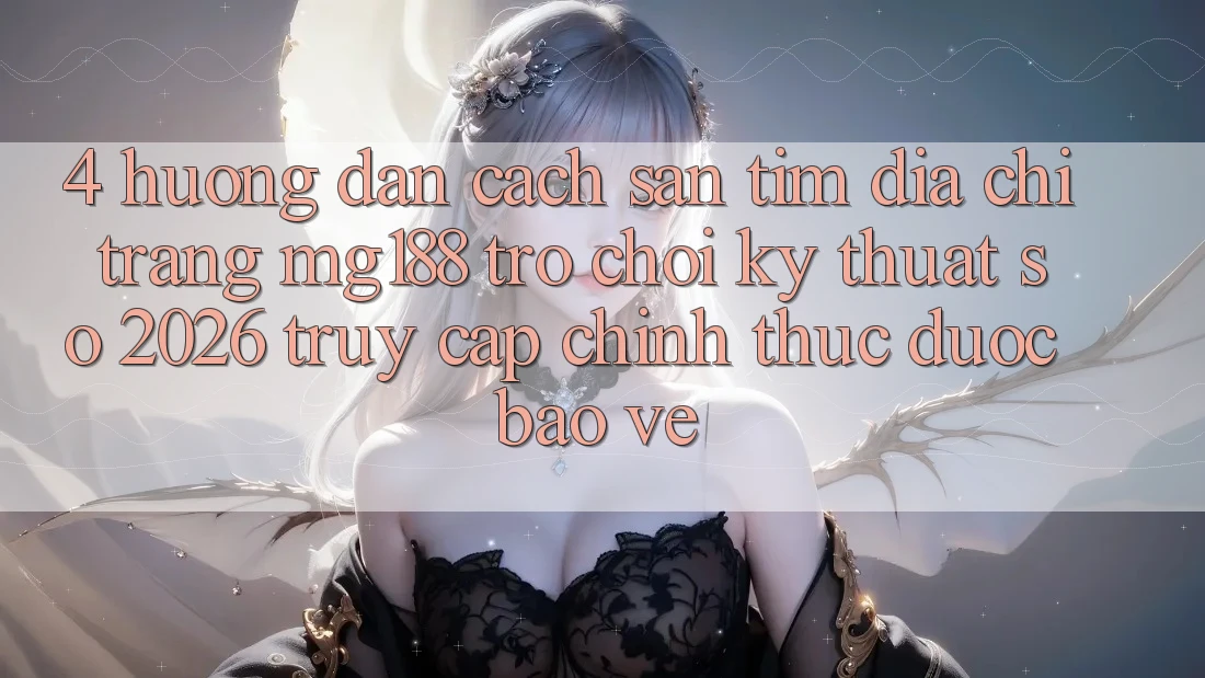 4. Hướng Dẫn Cách Săn tìm Địa chỉ trang mg188 - Trò chơi Kỹ Thuật Số 2026 - Truy Cập Chính Thức Được bảo vệ