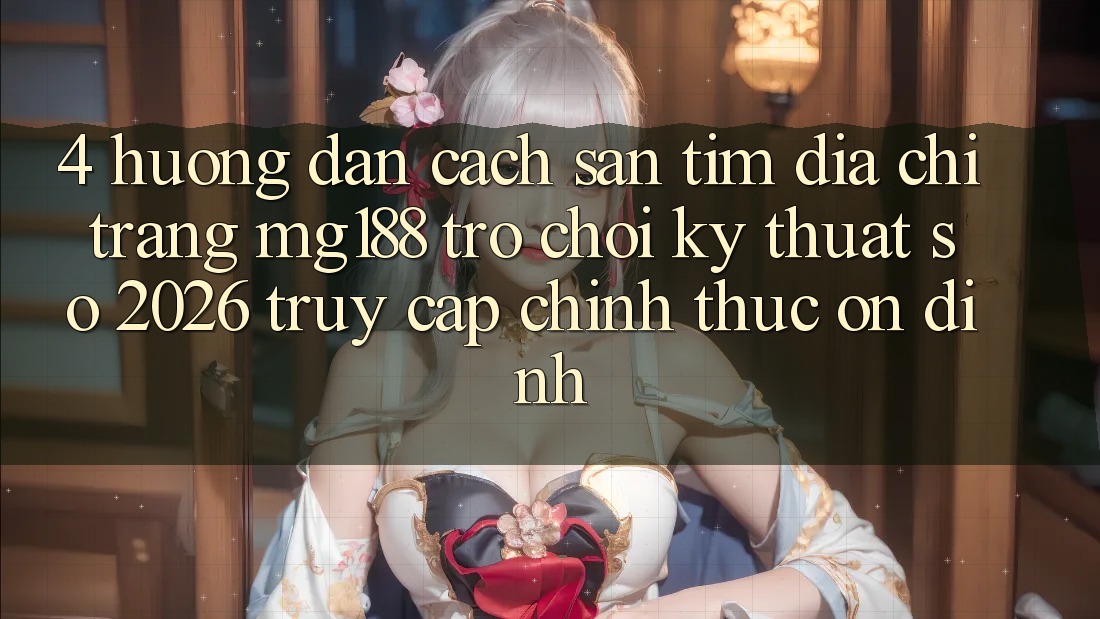 4. Hướng Dẫn Cách Săn tìm Địa chỉ trang mg188 - Trò chơi Kỹ Thuật Số 2026 - Truy Cập Chính Thức Ổn định