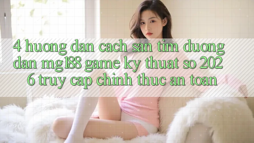 4. Hướng Dẫn Cách Săn tìm Đường dẫn mg188 - Game Kỹ Thuật Số 2026 - Truy Cập Chính Thức An Toàn