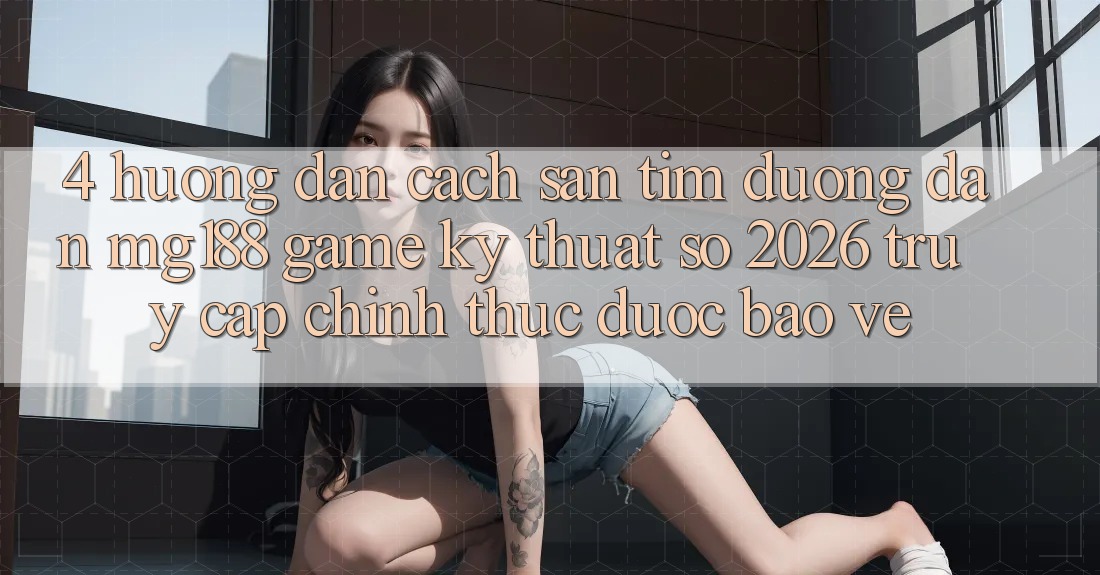 4. Hướng Dẫn Cách Săn tìm Đường dẫn mg188 - Game Kỹ Thuật Số 2026 - Truy Cập Chính Thức Được bảo vệ