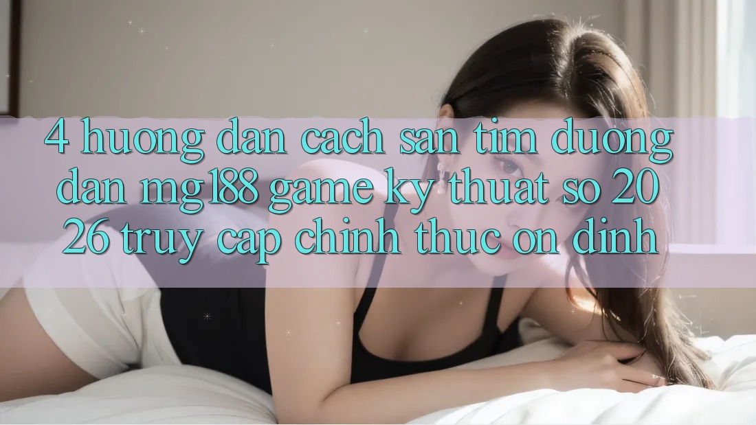 4. Hướng Dẫn Cách Săn tìm Đường dẫn mg188 - Game Kỹ Thuật Số 2026 - Truy Cập Chính Thức Ổn định