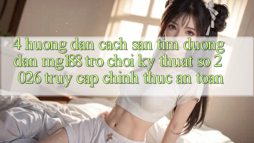 4. Hướng Dẫn Cách Săn tìm Đường dẫn mg188 - Trò chơi Kỹ Thuật Số 2026 - Truy Cập Chính Thức An Toàn