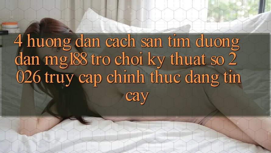 4. Hướng Dẫn Cách Săn tìm Đường dẫn mg188 - Trò chơi Kỹ Thuật Số 2026 - Truy Cập Chính Thức Đáng tin cậy