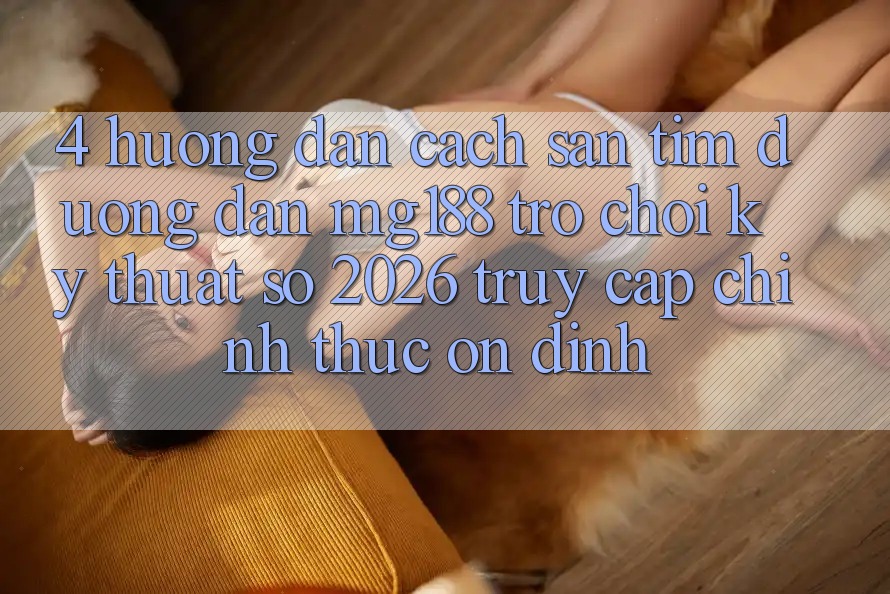 4. Hướng Dẫn Cách Săn tìm Đường dẫn mg188 - Trò chơi Kỹ Thuật Số 2026 - Truy Cập Chính Thức Ổn định