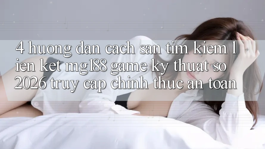 4. Hướng Dẫn Cách Săn tìm kiếm Liên kết mg188 - Game Kỹ Thuật Số 2026 - Truy Cập Chính Thức An Toàn