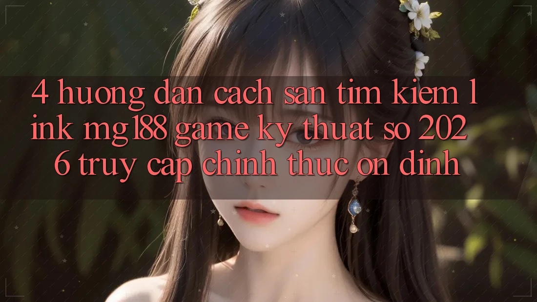 4. Hướng Dẫn Cách Săn tìm kiếm Link mg188 - Game Kỹ Thuật Số 2026 - Truy Cập Chính Thức Ổn định