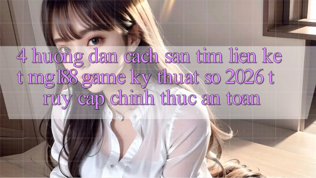4. Hướng Dẫn Cách Săn tìm Liên kết mg188 - Game Kỹ Thuật Số 2026 - Truy Cập Chính Thức An Toàn