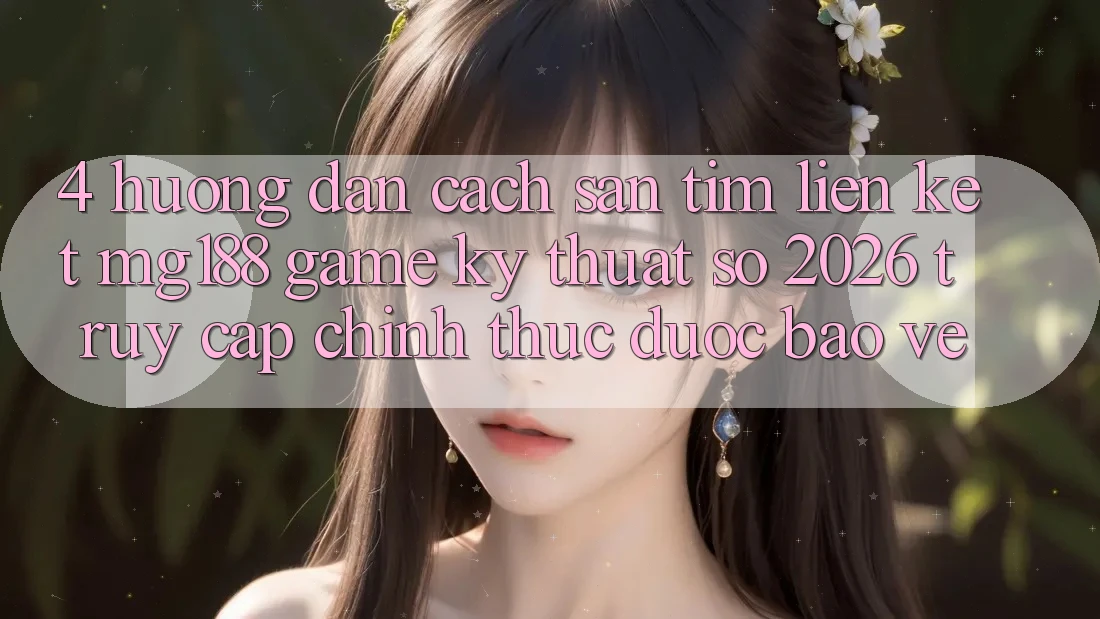 4. Hướng Dẫn Cách Săn tìm Liên kết mg188 - Game Kỹ Thuật Số 2026 - Truy Cập Chính Thức Được bảo vệ