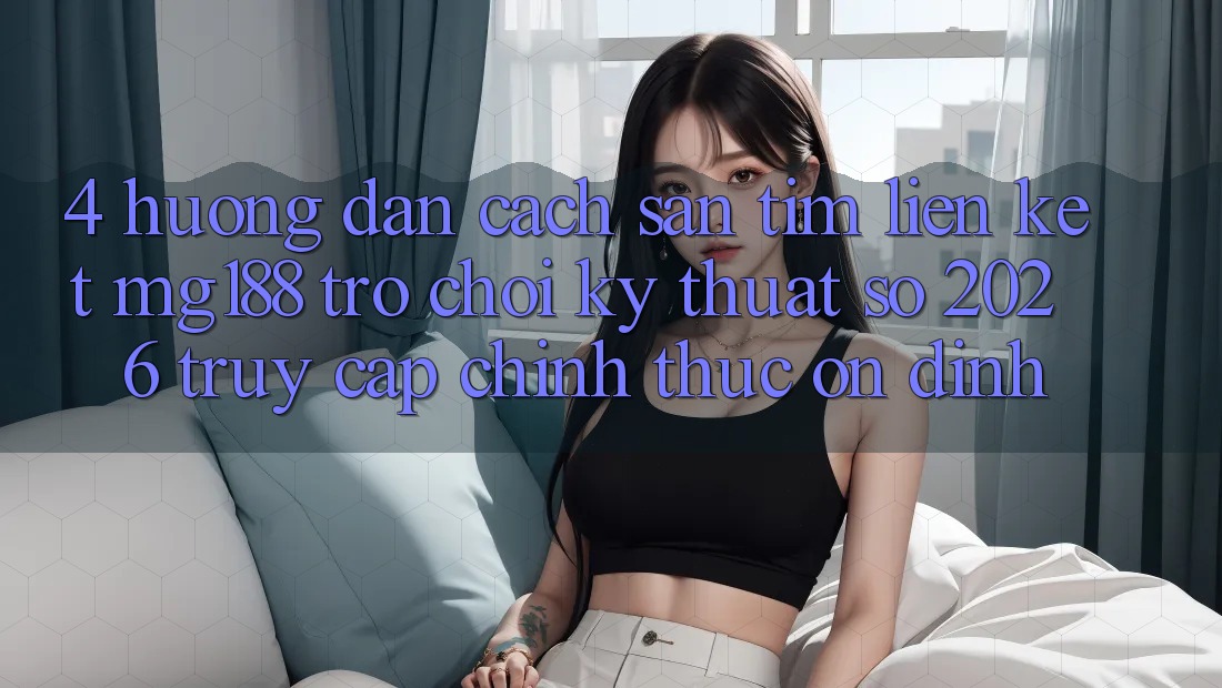 4. Hướng Dẫn Cách Săn tìm Liên kết mg188 - Trò chơi Kỹ Thuật Số 2026 - Truy Cập Chính Thức Ổn định