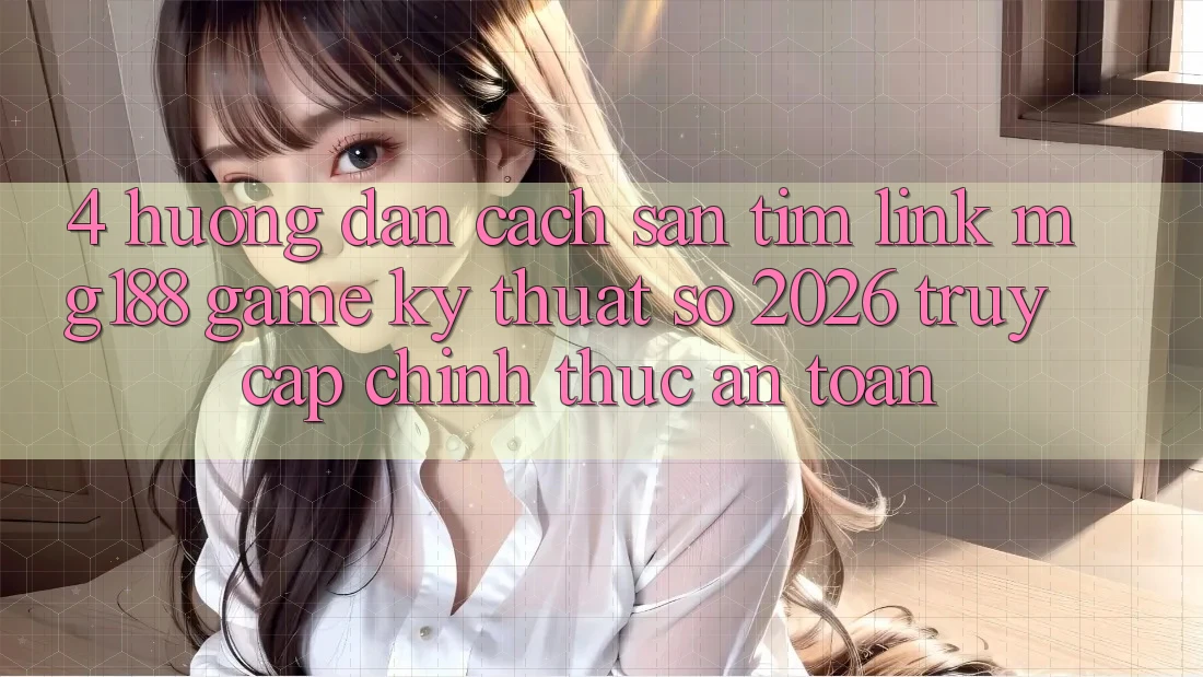 4. Hướng Dẫn Cách Săn tìm Link mg188 - Game Kỹ Thuật Số 2026 - Truy Cập Chính Thức An Toàn