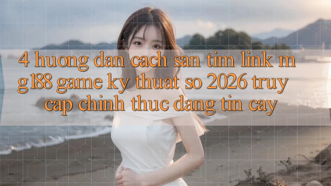 4. Hướng Dẫn Cách Săn tìm Link mg188 - Game Kỹ Thuật Số 2026 - Truy Cập Chính Thức Đáng tin cậy