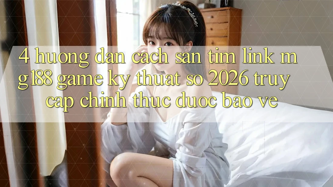 4. Hướng Dẫn Cách Săn tìm Link mg188 - Game Kỹ Thuật Số 2026 - Truy Cập Chính Thức Được bảo vệ