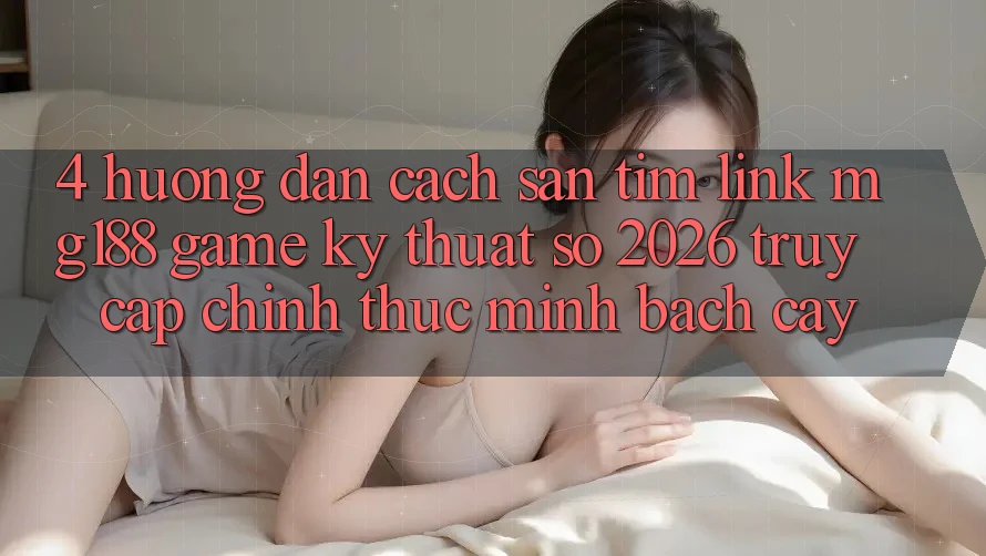 4. Hướng Dẫn Cách Săn tìm Link mg188 - Game Kỹ Thuật Số 2026 - Truy Cập Chính Thức Minh bạch cậy