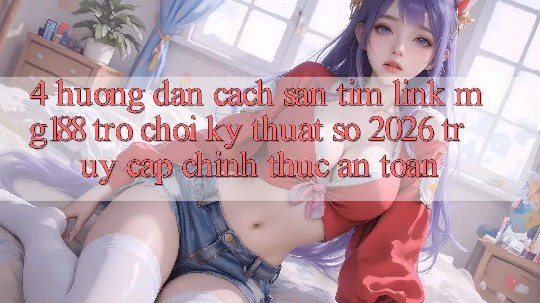 4. Hướng Dẫn Cách Săn tìm Link mg188 - Trò chơi Kỹ Thuật Số 2026 - Truy Cập Chính Thức An Toàn