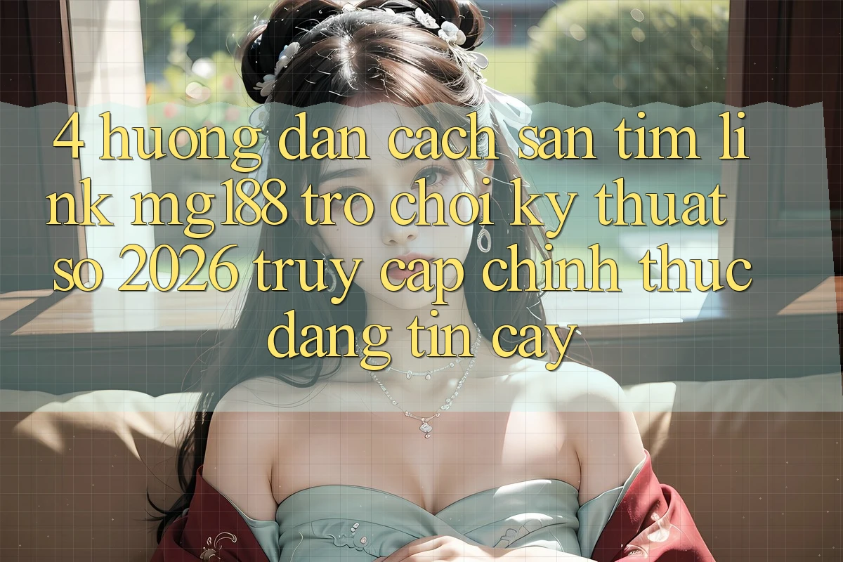 4. Hướng Dẫn Cách Săn tìm Link mg188 - Trò chơi Kỹ Thuật Số 2026 - Truy Cập Chính Thức Đáng tin cậy