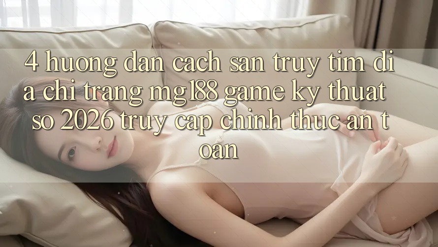 4. Hướng Dẫn Cách Săn truy tìm Địa chỉ trang mg188 - Game Kỹ Thuật Số 2026 - Truy Cập Chính Thức An Toàn