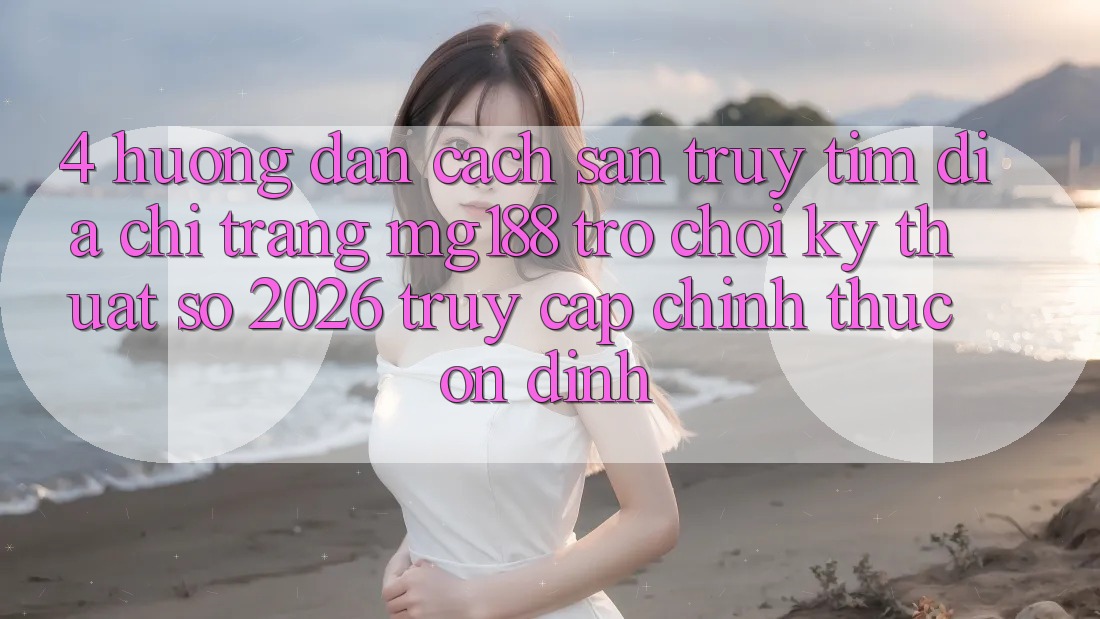 4. Hướng Dẫn Cách Săn truy tìm Địa chỉ trang mg188 - Trò chơi Kỹ Thuật Số 2026 - Truy Cập Chính Thức Ổn định