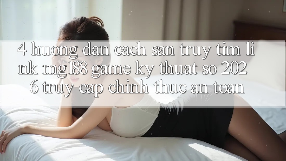 4. Hướng Dẫn Cách Săn truy tìm Link mg188 - Game Kỹ Thuật Số 2026 - Truy Cập Chính Thức An toàn