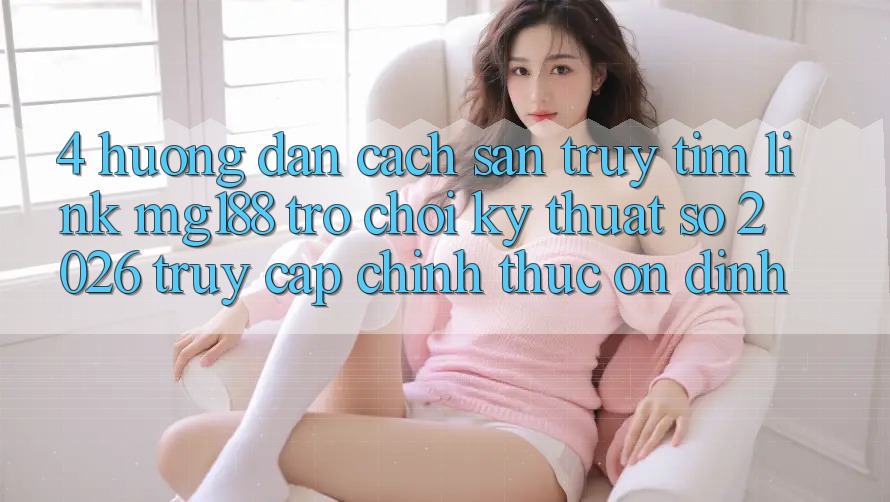 4. Hướng Dẫn Cách Săn truy tìm Link mg188 - Trò chơi Kỹ Thuật Số 2026 - Truy Cập Chính Thức Ổn định