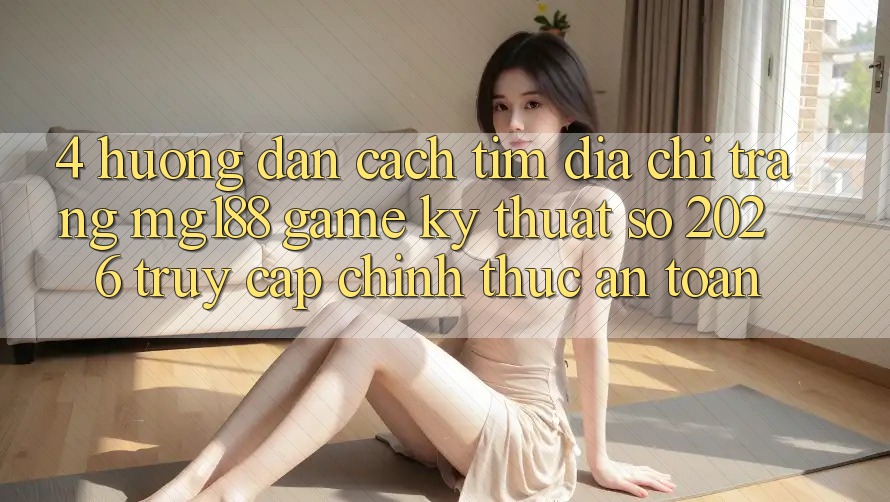 4. Hướng Dẫn Cách Tìm Địa chỉ trang mg188 - Game Kỹ Thuật Số 2026 - Truy Cập Chính Thức An Toàn