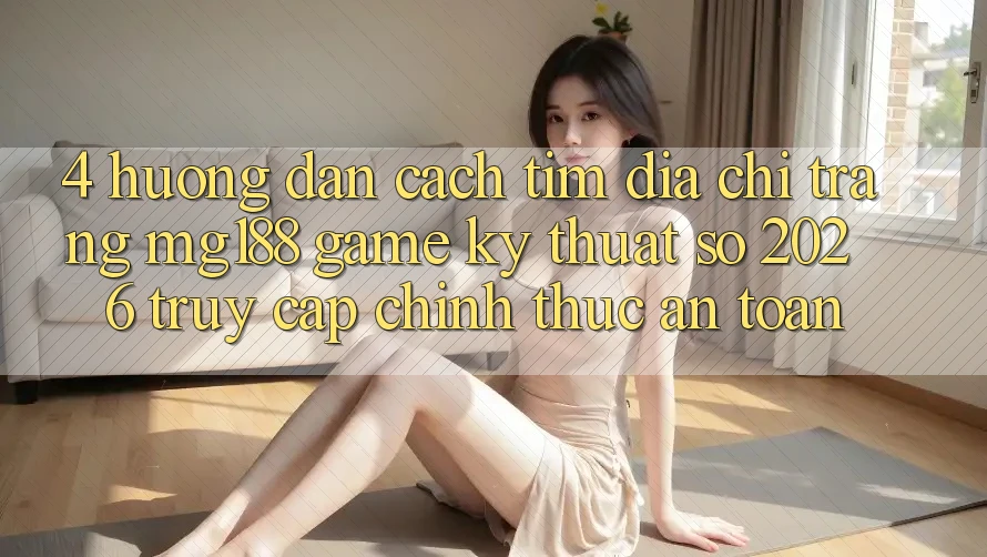 4. Hướng Dẫn Cách Tìm Địa chỉ trang mg188 - Game Kỹ Thuật Số 2026 - Truy Cập Chính Thức An Toàn
