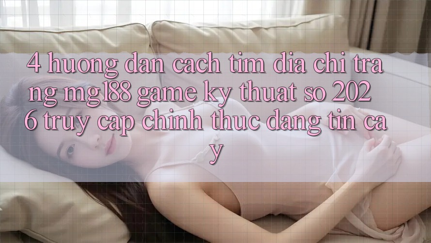 4. Hướng Dẫn Cách Tìm Địa chỉ trang mg188 - Game Kỹ Thuật Số 2026 - Truy Cập Chính Thức Đáng tin cậy