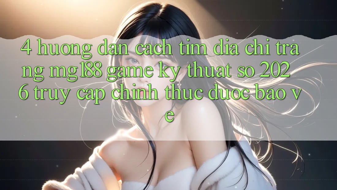 4. Hướng Dẫn Cách Tìm Địa chỉ trang mg188 - Game Kỹ Thuật Số 2026 - Truy Cập Chính Thức Được bảo vệ