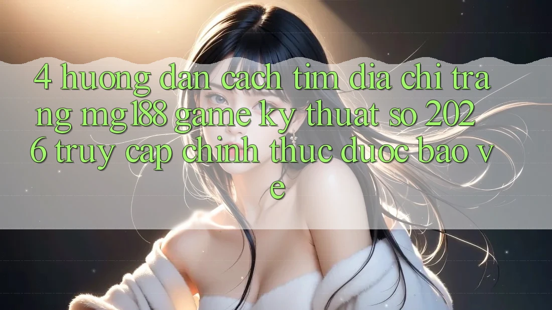 4. Hướng Dẫn Cách Tìm Địa chỉ trang mg188 - Game Kỹ Thuật Số 2026 - Truy Cập Chính Thức Được bảo vệ