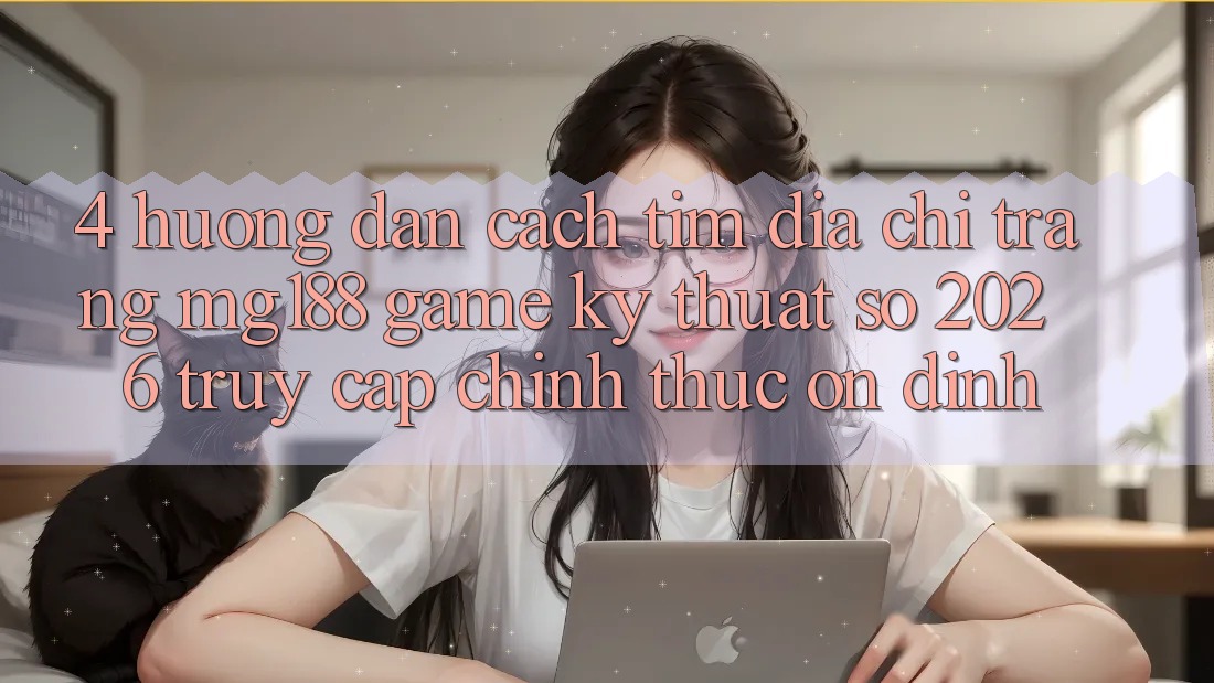4. Hướng Dẫn Cách Tìm Địa chỉ trang mg188 - Game Kỹ Thuật Số 2026 - Truy Cập Chính Thức Ổn định
