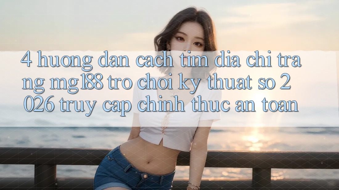 4. Hướng Dẫn Cách Tìm Địa chỉ trang mg188 - Trò chơi Kỹ Thuật Số 2026 - Truy Cập Chính Thức An Toàn