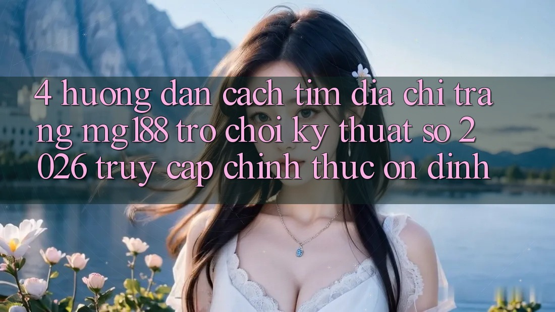 4. Hướng Dẫn Cách Tìm Địa chỉ trang mg188 - Trò chơi Kỹ Thuật Số 2026 - Truy Cập Chính Thức Ổn định