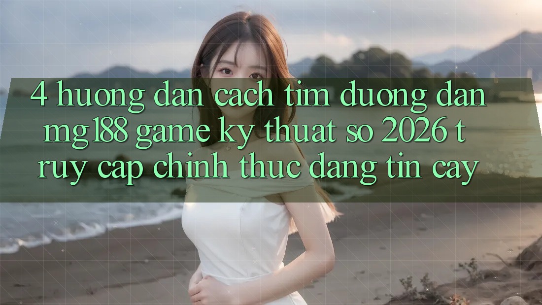 4. Hướng Dẫn Cách Tìm Đường dẫn mg188 - Game Kỹ Thuật Số 2026 - Truy Cập Chính Thức Đáng tin cậy