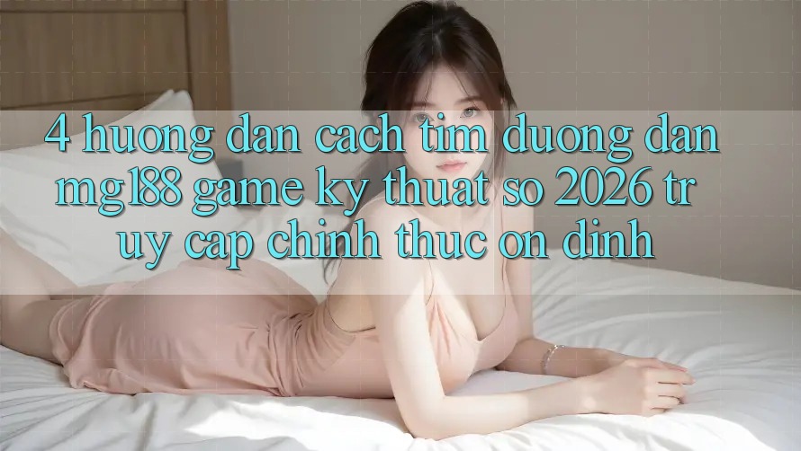 4. Hướng Dẫn Cách Tìm Đường dẫn mg188 - Game Kỹ Thuật Số 2026 - Truy Cập Chính Thức Ổn định